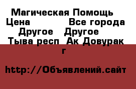 Магическая Помощь › Цена ­ 1 000 - Все города Другое » Другое   . Тыва респ.,Ак-Довурак г.